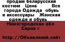 продам беларусский костюм › Цена ­ 500 - Все города Одежда, обувь и аксессуары » Женская одежда и обувь   . Нижегородская обл.,Саров г.